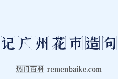 记广州花市造句是什么意思的图片
